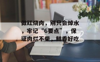 做红烧肉，别只会焯水，牢记“6要点”，保证肉烂不柴，鲜香好吃