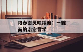 阳春面灵魂摆渡：一碗面的治愈哲学