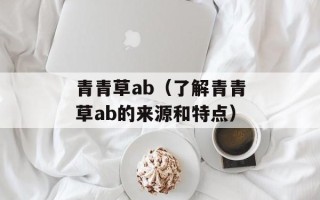 青青草ab（了解青青草ab的来源和特点）