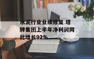 水泥行业业绩修复 塔牌集团上半年净利润同比增长92%