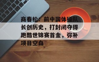 商春松：前中国体操队长创历史，打封闭夺得跑酷世锦赛首金，弥补项目空白