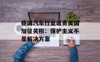 德国汽车行业谴责美国加征关税：保护主义不是解决方案