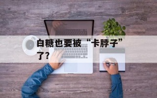 白糖也要被“卡脖子”了？