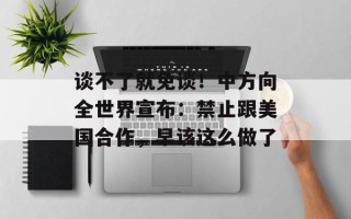 谈不了就免谈！中方向全世界宣布：禁止跟美国合作，早该这么做了