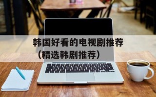 韩国好看的电视剧推荐（精选韩剧推荐）