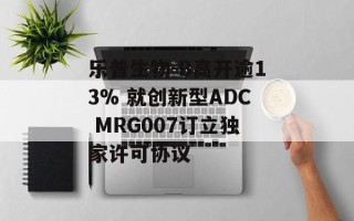 乐普生物-B高开逾13% 就创新型ADC MRG007订立独家许可协议