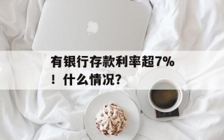 有银行存款利率超7%！什么情况？