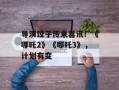 导演饺子传来喜讯！《哪吒2》《哪吒3》，计划有变