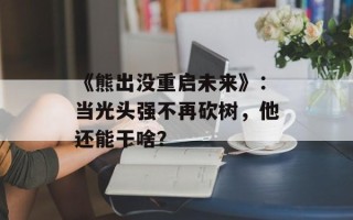 《熊出没重启未来》：当光头强不再砍树，他还能干啥？