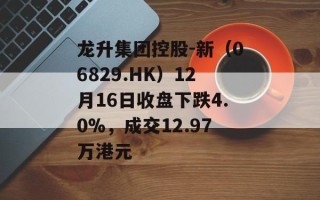 龙升集团控股-新（06829.HK）12月16日收盘下跌4.0%，成交12.97万港元