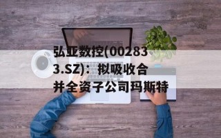 弘亚数控(002833.SZ)：拟吸收合并全资子公司玛斯特