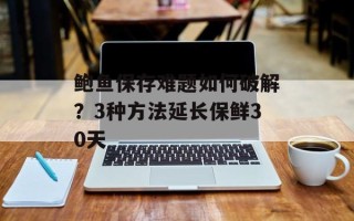 鲍鱼保存难题如何破解？3种方法延长保鲜30天