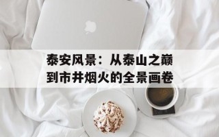 泰安风景：从泰山之巅到市井烟火的全景画卷