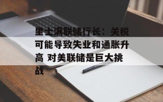 里士满联储行长：关税可能导致失业和通胀升高 对美联储是巨大挑战