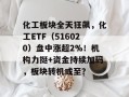 化工板块全天狂飙，化工ETF（516020）盘中涨超2%！机构力挺+资金持续加码，板块转机或至？