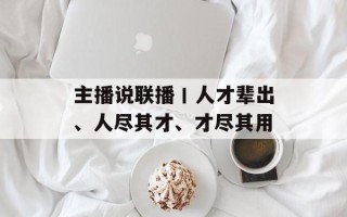 主播说联播丨人才辈出、人尽其才、才尽其用