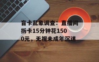 盲卡乱象调查：直播间拆卡15分钟花1500元，无视未成年沉迷
