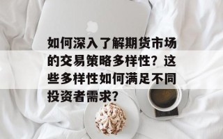 如何深入了解期货市场的交易策略多样性？这些多样性如何满足不同投资者需求？