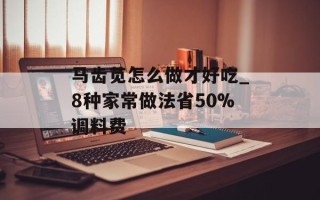 马齿苋怎么做才好吃_8种家常做法省50%调料费