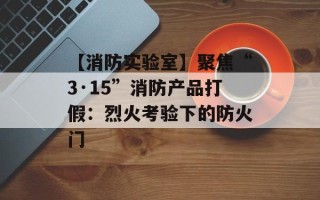 【消防实验室】聚焦“3·15”消防产品打假：烈火考验下的防火门