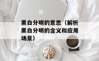 黑白分明的意思（解析黑白分明的含义和应用场景）