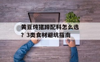 黄豆炖猪蹄配料怎么选？3类食材避坑指南