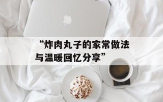“炸肉丸子的家常做法与温暖回忆分享”