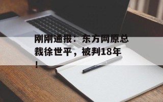 刚刚通报：东方网原总裁徐世平，被判18年！