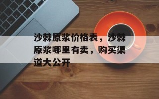 沙棘原浆价格表，沙棘原浆哪里有卖，购买渠道大公开