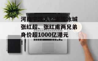 河南宁陵人！蜜雪冰城张红超、张红甫两兄弟身价超1000亿港元！