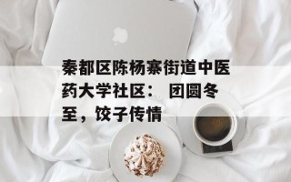 秦都区陈杨寨街道中医药大学社区： 团圆冬至，饺子传情