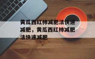 黄瓜西红柿减肥法快速减肥，黄瓜西红柿减肥法快速减肥