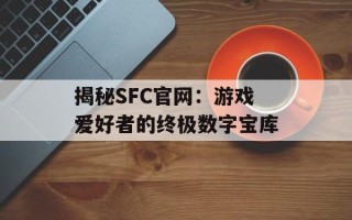 揭秘SFC官网：游戏爱好者的终极数字宝库
