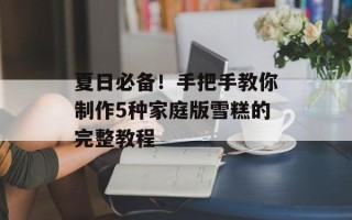 夏日必备！手把手教你制作5种家庭版雪糕的完整教程