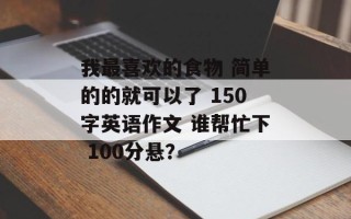 我最喜欢的食物 简单的的就可以了 150字英语作文 谁帮忙下 100分悬？