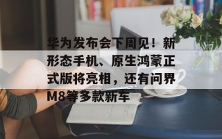 华为发布会下周见！新形态手机、原生鸿蒙正式版将亮相，还有问界M8等多款新车
