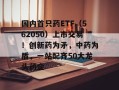 国内首只药ETF（562050）上市交易！创新药为矛，中药为盾，一站配齐50大龙头药企