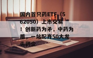 国内首只药ETF（562050）上市交易！创新药为矛，中药为盾，一站配齐50大龙头药企