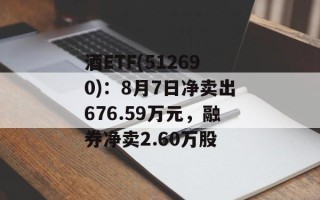 酒ETF(512690)：8月7日净卖出676.59万元，融券净卖2.60万股