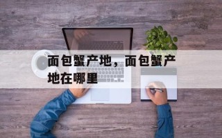 面包蟹产地，面包蟹产地在哪里