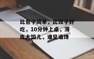 比包子简单，比饺子好吃，10分钟上桌，薄皮大馅儿，谁见谁馋