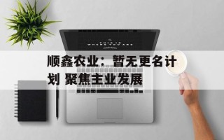 顺鑫农业：暂无更名计划 聚焦主业发展