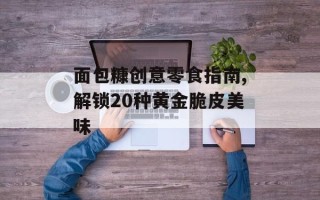 面包糠创意零食指南,解锁20种黄金脆皮美味