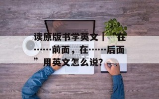 读原版书学英文｜“在……前面，在……后面”用英文怎么说？