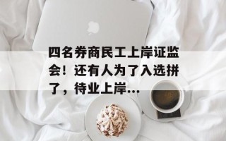 四名券商民工上岸 *** ！还有人为了入选拼了，待业上岸...