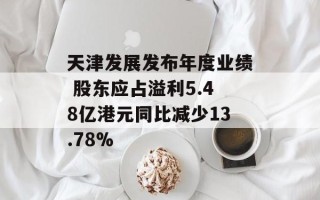 天津发展发布年度业绩 股东应占溢利5.48亿港元同比减少13.78%