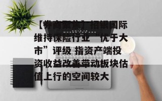 【券商聚焦】招银国际维持保险行业“优于大市”评级 指资产端投资收益改善带动板块估值上行的空间较大