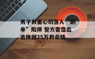 男子救妻心切落入“刷单”陷阱 警方雷霆出击挽回25万救命钱