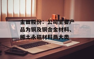 金田股份：公司主要产品为铜及铜合金材料、稀土永磁材料两大类
