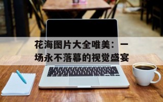 花海图片大全唯美：一场永不落幕的视觉盛宴